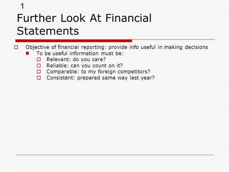 1 Further Look At Financial Statements  Objective of financial reporting: provide info useful in making decisions To be useful information must be: 