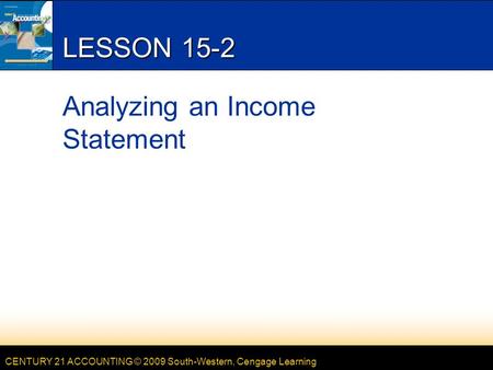 CENTURY 21 ACCOUNTING © 2009 South-Western, Cengage Learning LESSON 15-2 Analyzing an Income Statement.