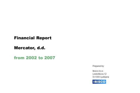 Financial Report Mercator, d.d. from 2002 to 2007 Prepared by: Ibisco d.o.o. Leskoškova 12 SI-1000 Ljubljana.