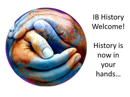 IB History Welcome! History is now in your hands….