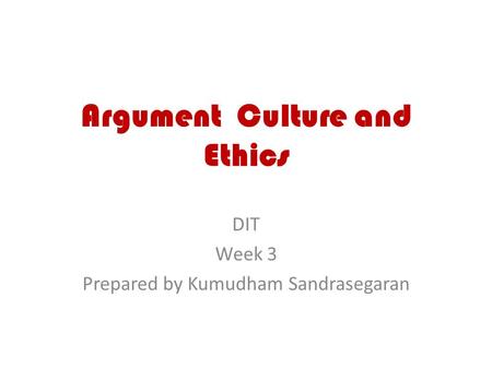 Argument Culture and Ethics DIT Week 3 Prepared by Kumudham Sandrasegaran.