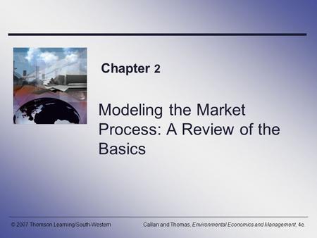 Modeling the Market Process: A Review of the Basics Chapter 2 © 2007 Thomson Learning/South-WesternCallan and Thomas, Environmental Economics and Management,