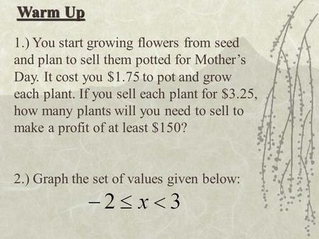 Warm Up 1.) You start growing flowers from seed and plan to sell them potted for Mother’s Day. It cost you $1.75 to pot and grow each plant. If you sell.