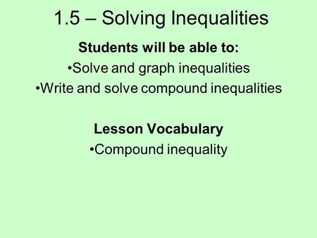 1.5 – Solving Inequalities Students will be able to: Solve and graph inequalities Write and solve compound inequalities Lesson Vocabulary Compound inequality.