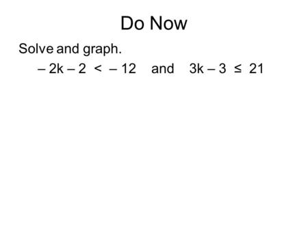 Do Now Solve and graph. – 2k – 2 < – 12 and 3k – 3 ≤ 21.