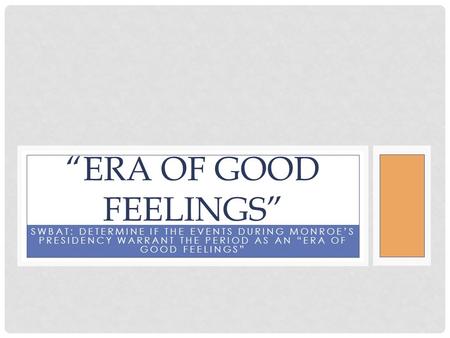 SWBAT: DETERMINE IF THE EVENTS DURING MONROE’S PRESIDENCY WARRANT THE PERIOD AS AN “ERA OF GOOD FEELINGS” “ERA OF GOOD FEELINGS”