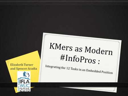 KMers as Modern #InfoPros : Integrating the 12 Tasks in an Embedded Position Elizabeth Turner and Spencer Acadia.