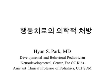 행동치료의 의학적 처방 Hyun S. Park, MD Developmental and Behavioral Pediatrician Neurodevelopmental Center, For OC Kids Assistant Clinical Professor of Pediatrics,