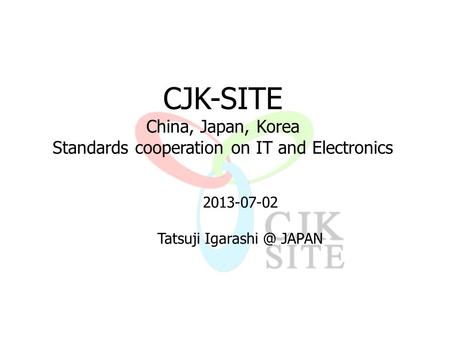 2013-07-02 Tatsuji JAPAN CJK-SITE China, Japan, Korea Standards cooperation on IT and Electronics.