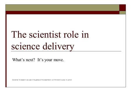 The scientist role in science delivery What’s next? It’s your move. Disclaimer: No research was used in the genesis of this presentation – all information.