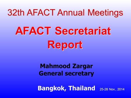 32th AFACT Annual Meetings AFACT Secretariat Report Mahmood Zargar General secretary Bangkok, Thailand 25-28 Nov., 2014.