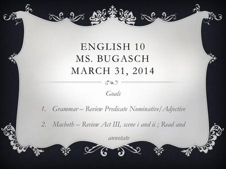 ENGLISH 10 MS. BUGASCH MARCH 31, 2014 Goals 1.Grammar – Review Predicate Nominative/Adjective 2.Macbeth – Review Act III, scene i and ii ; Read and annotate.