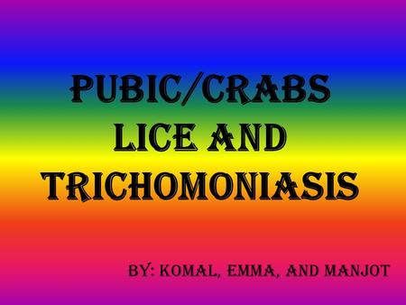 PUBIC/Crabs LICE AND trichomoniasis By: Komal, Emma, And Manjot.