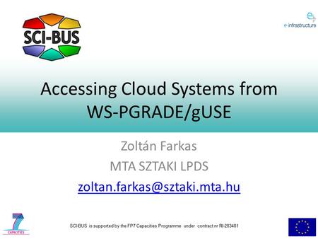 SCI-BUS is supported by the FP7 Capacities Programme under contract nr RI-283481 Accessing Cloud Systems from WS-PGRADE/gUSE Zoltán Farkas MTA SZTAKI LPDS.