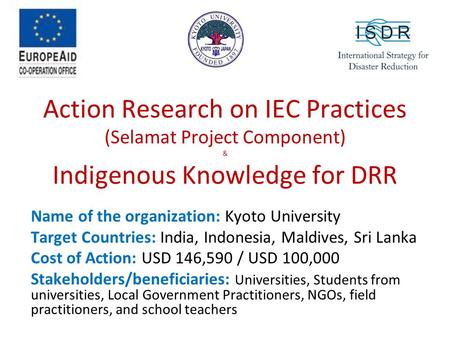 Action Research on IEC Practices (Selamat Project Component) & Indigenous Knowledge for DRR Name of the organization: Kyoto University Target Countries: