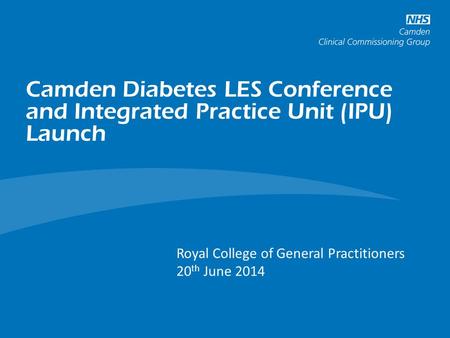 Camden Diabetes LES Conference and Integrated Practice Unit (IPU) Launch Long Term Conditions and Cancer Programme Royal College of General Practitioners.