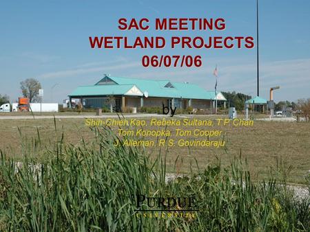 By Shih-Chieh Kao, Rebeka Sultana, T.P. Chan Tom Konopka, Tom Cooper J. Alleman, R.S. Govindaraju P URDUE U N I V E R S I T Y SAC MEETING WETLAND PROJECTS.