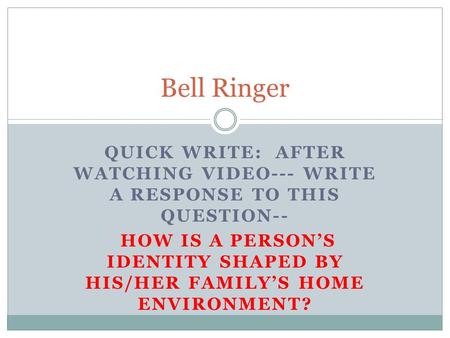 QUICK WRITE: AFTER WATCHING VIDEO--- WRITE A RESPONSE TO THIS QUESTION-- HOW IS A PERSON’S IDENTITY SHAPED BY HIS/HER FAMILY’S HOME ENVIRONMENT? Bell Ringer.