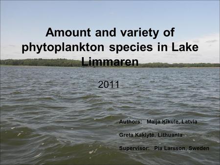 Amount and variety of phytoplankton species in Lake Limmaren 2011 Authors: Maija Ķīkule, Latvia Greta Kaklytė, Lithuania Supervisor: Pia Larsson, Sweden.