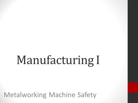 Manufacturing I Metalworking Machine Safety. Key Learning: Safety should be followed when using all metal working machines.