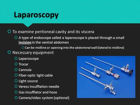 Laparoscopy  To examine peritoneal cavity and its viscera  A type of endoscope called a laparoscope is placed through a small incision in the ventral.