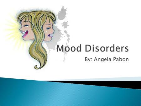 Mood Disorders By: Angela Pabon.