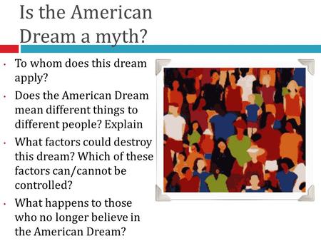 Is the American Dream a myth? To whom does this dream apply? Does the American Dream mean different things to different people? Explain What factors could.