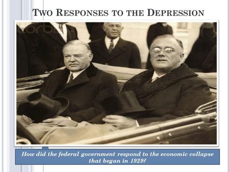 T WO R ESPONSES TO THE D EPRESSION How did the federal government respond to the economic collapse that began in 1929?