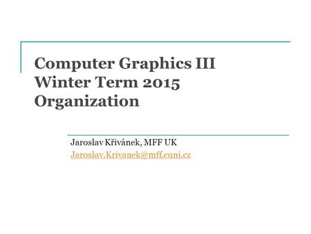 Computer Graphics III Winter Term 2015 Organization Jaroslav Křivánek, MFF UK