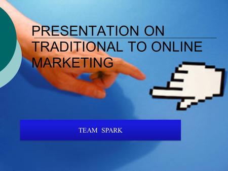 PRESENTATION ON TRADITIONAL TO ONLINE MARKETING TEAM SPARK.