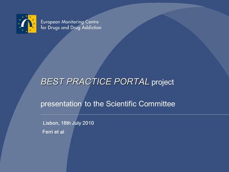 BEST PRACTICE PORTAL BEST PRACTICE PORTAL project presentation to the Scientific Committee Ferri et al Lisbon, 16th July 2010.