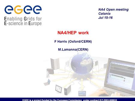 EGEE is a project funded by the European Commission under contract IST-2003-508833 NA4/HEP work F Harris (Oxford/CERN) M.Lamanna(CERN) NA4 Open meeting.