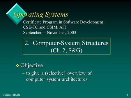 OSes: 2. Structs 1 Operating Systems v Objective –to give a (selective) overview of computer system architectures Certificate Program in Software Development.