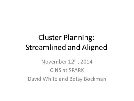 Cluster Planning: Streamlined and Aligned November 12 th, 2014 CINS at SPARK David White and Betsy Bockman.