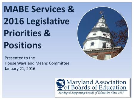 MABE Services & 2016 Legislative Priorities & Positions Presented to the House Ways and Means Committee January 21, 2016.