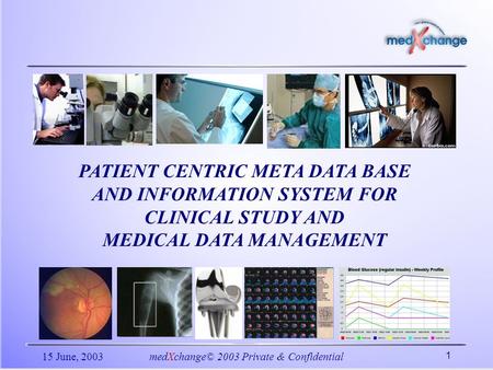 15 June, 2003medXchange© 2003 Private & Confidential 1 PATIENT CENTRIC META DATA BASE AND INFORMATION SYSTEM FOR CLINICAL STUDY AND MEDICAL DATA MANAGEMENT.