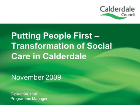 Dipika Kaushal Programme Manager Putting People First – Transformation of Social Care in Calderdale November 2009.