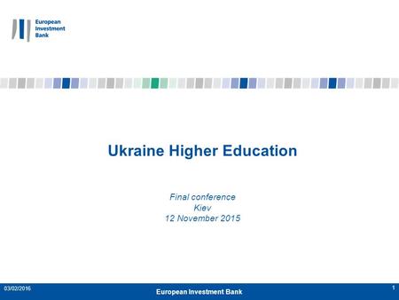 1 Ukraine Higher Education Final conference Kiev 12 November 2015 European Investment Bank 03/02/2016.