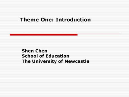 Theme One: Introduction Shen Chen School of Education The University of Newcastle.