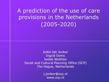 A prediction of the use of care provisions in the Netherlands (2005-2020) Jedid-Jah Jonker Ingrid Ooms Isolde Woittiez Social and Cultural Planning Office.