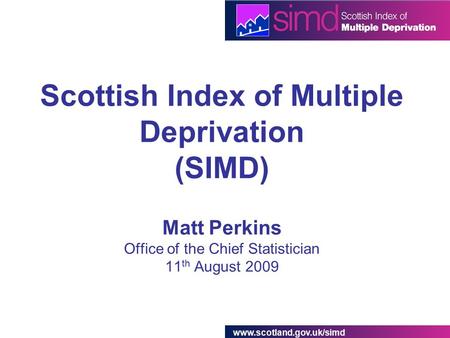 Www.scotland.gov.uk/simd Scottish Index of Multiple Deprivation (SIMD) Matt Perkins Office of the Chief Statistician 11 th August 2009.