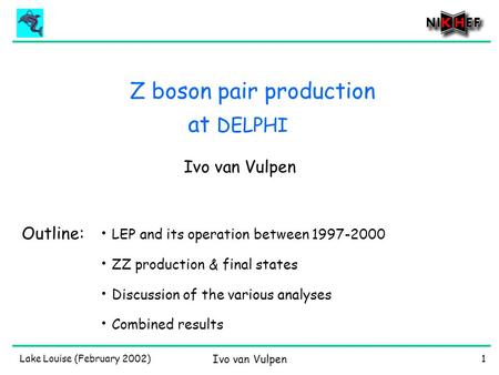 Lake Louise (February 2002) Ivo van Vulpen 1 Z boson pair production Ivo van Vulpen Outline: LEP and its operation between 1997-2000 ZZ production & final.