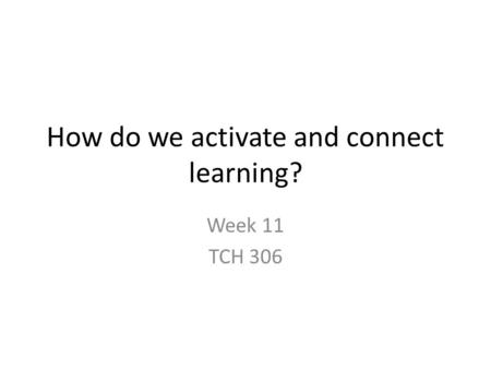 How do we activate and connect learning? Week 11 TCH 306.