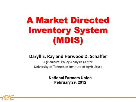 APCA A Market Directed Inventory System (MDIS) National Farmers Union February 29, 2012 Daryll E. Ray and Harwood D. Schaffer Agricultural Policy Analysis.