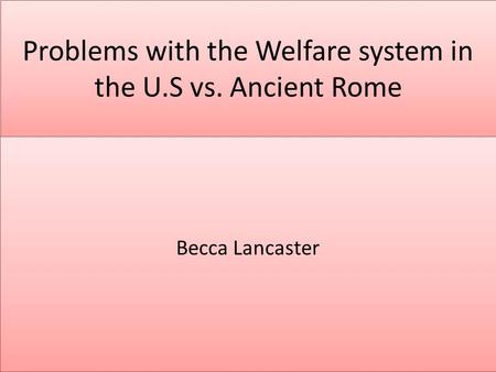 Problems with the Welfare system in the U.S vs. Ancient Rome Becca Lancaster.