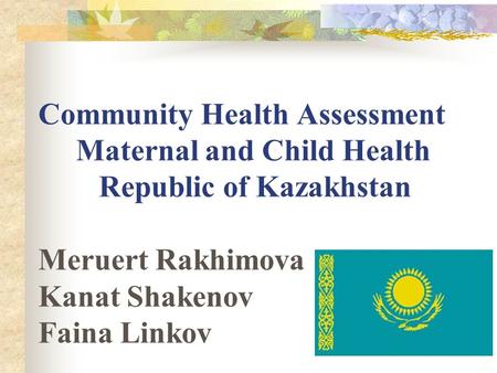 Community Health Assessment Maternal and Child Health Republic of Kazakhstan Meruert Rakhimova Kanat Shakenov Faina Linkov MERUERT RAKHIMOVA.