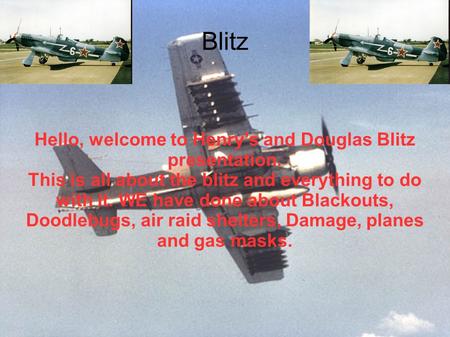 Blitz Hello, welcome to Henry's and Douglas Blitz presentation. This is all about the blitz and everything to do with it. WE have done about Blackouts,