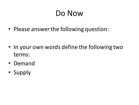 Do Now Please answer the following question: In your own words define the following two terms: Demand Supply.