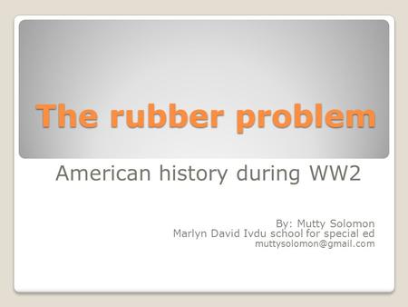 The rubber problem American history during WW2 By: Mutty Solomon Marlyn David Ivdu school for special ed