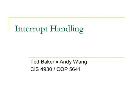 Interrupt Handling Ted Baker  Andy Wang CIS 4930 / COP 5641.